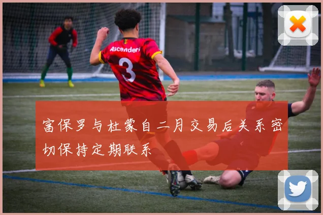 富保罗与杜蒙自二月交易后关系密切保持定期联系