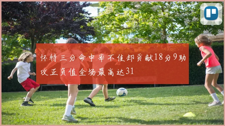 怀特三分命中率不佳却贡献18分9助攻正负值全场最高达31