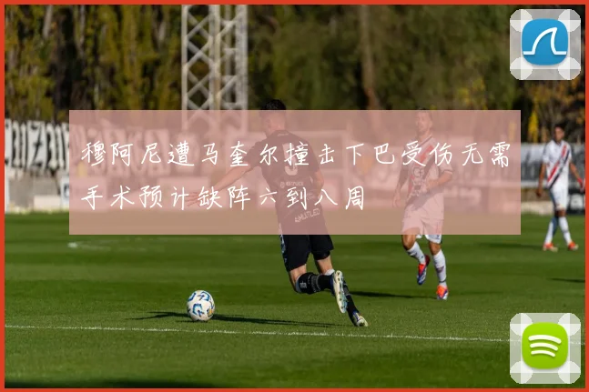 穆阿尼遭马奎尔撞击下巴受伤无需手术预计缺阵六到八周