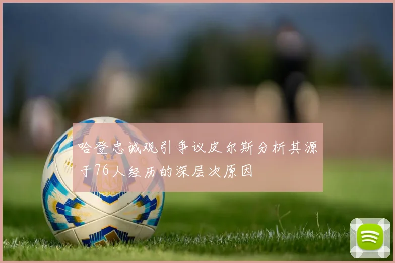 哈登忠诚观引争议皮尔斯分析其源于76人经历的深层次原因