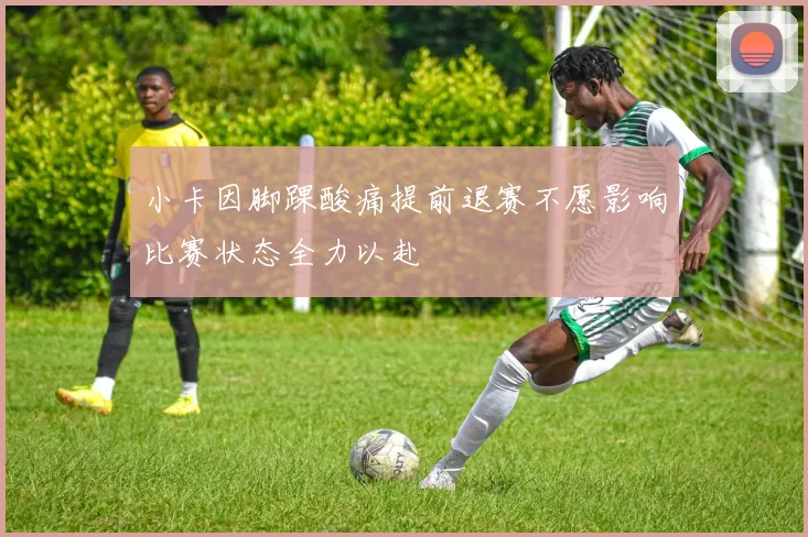 小卡因脚踝酸痛提前退赛不愿影响比赛状态全力以赴
