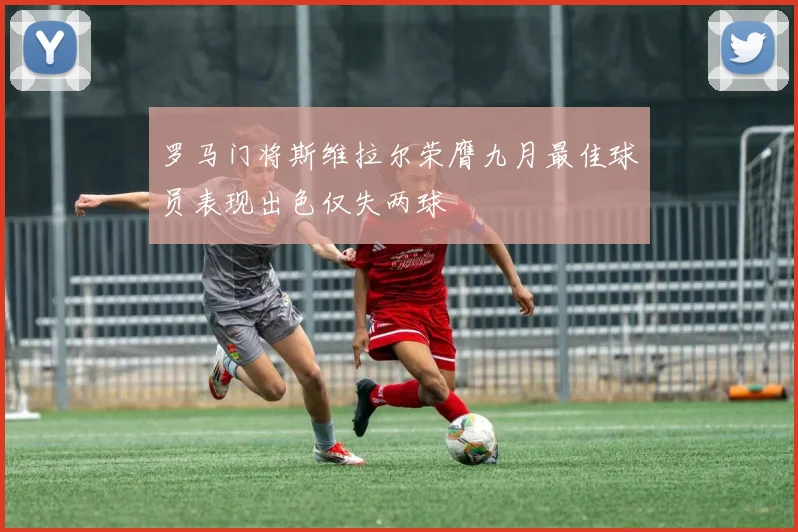 罗马门将斯维拉尔荣膺九月最佳球员表现出色仅失两球