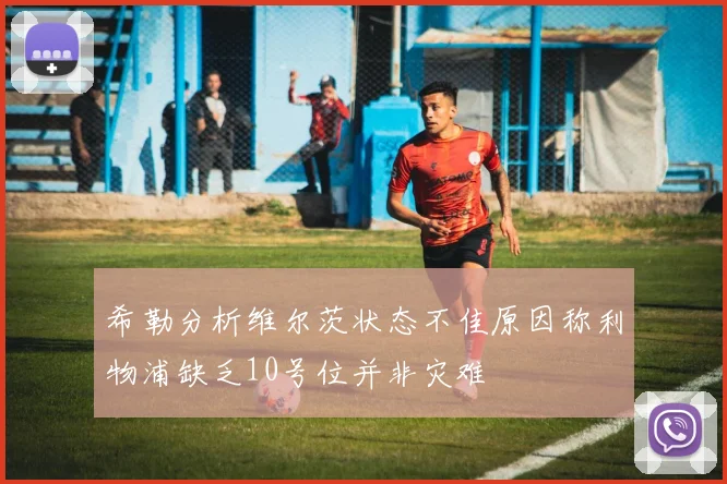 希勒分析维尔茨状态不佳原因称利物浦缺乏10号位并非灾难