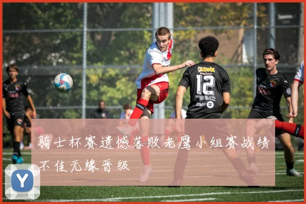 骑士杯赛遗憾落败老鹰小组赛战绩不佳无缘晋级