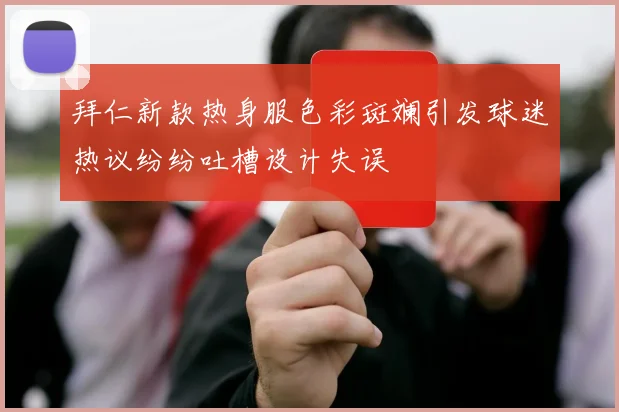 拜仁新款热身服色彩斑斓引发球迷热议纷纷吐槽设计失误