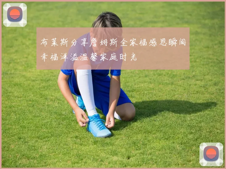 布莱斯分享詹姆斯全家福感恩瞬间幸福洋溢温馨家庭时光