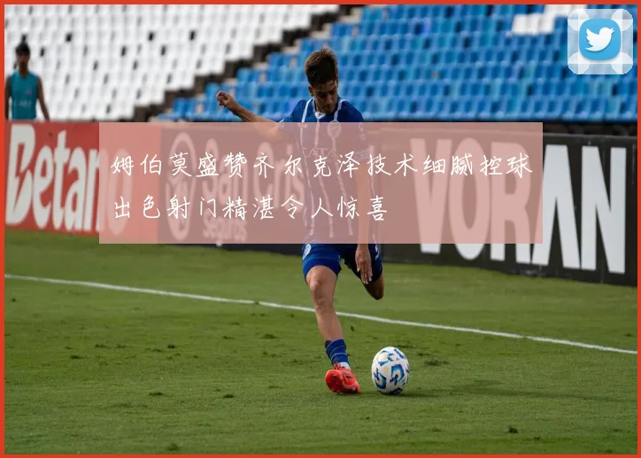 姆伯莫盛赞齐尔克泽技术细腻控球出色射门精湛令人惊喜